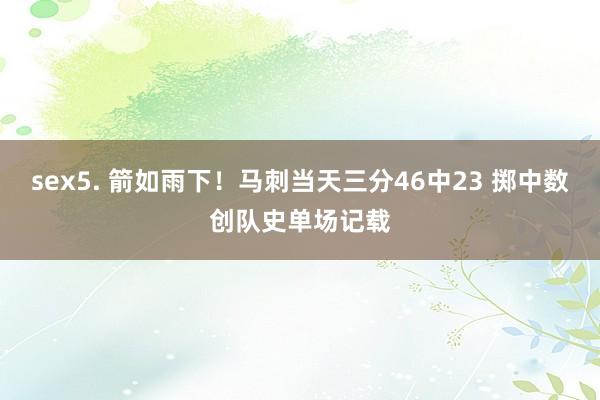 sex5. 箭如雨下！马刺当天三分46中23 掷中数创队史单场记载