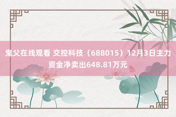 鬼父在线观看 交控科技（688015）12月3日主力资金净卖出648.81万元