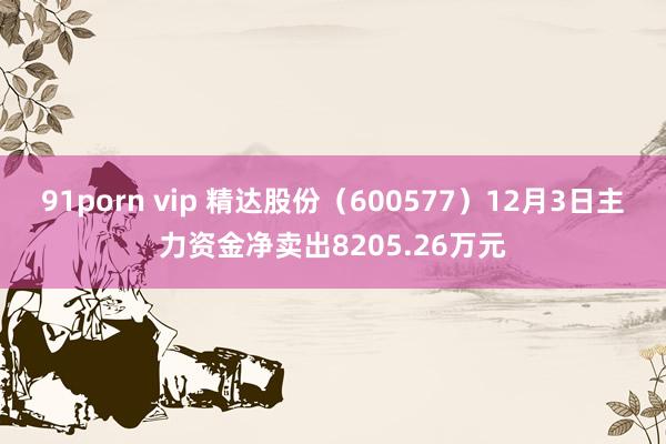 91porn vip 精达股份（600577）12月3日主力资金净卖出8205.26万元