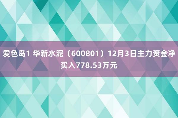 爱色岛1 华新水泥（600801）12月3日主力资金净买入778.53万元