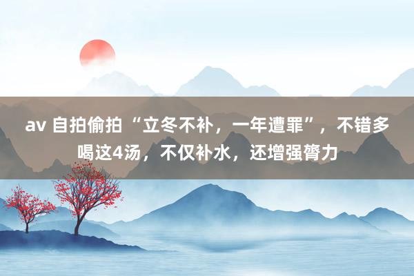 av 自拍偷拍 “立冬不补，一年遭罪”，不错多喝这4汤，不仅补水，还增强膂力
