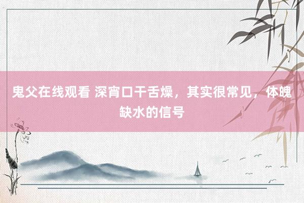 鬼父在线观看 深宵口干舌燥，其实很常见，体魄缺水的信号