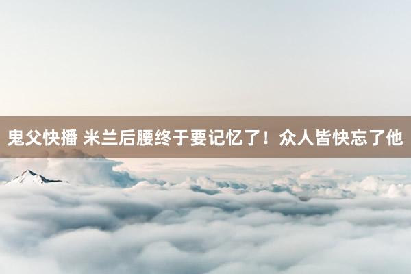 鬼父快播 米兰后腰终于要记忆了!众人皆快忘了他