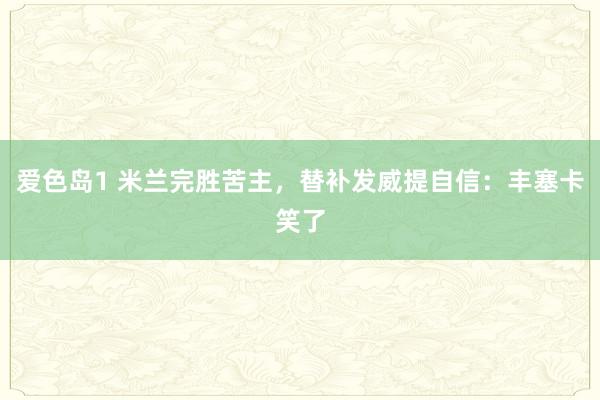爱色岛1 米兰完胜苦主,替补发威提自信:丰塞卡笑了