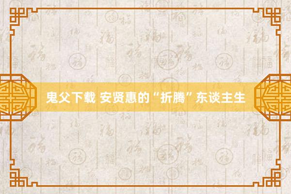 鬼父下载 安贤惠的“折腾”东谈主生