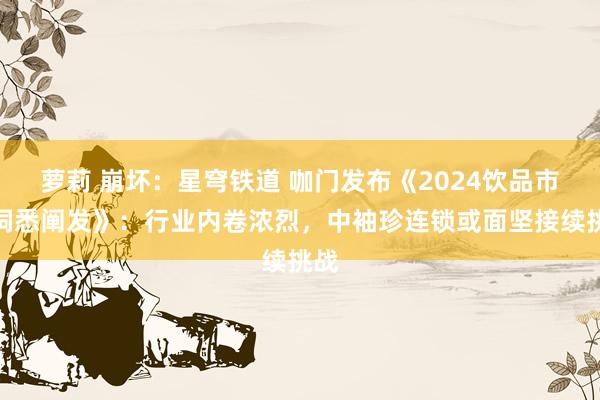萝莉 崩坏：星穹铁道 咖门发布《2024饮品市集洞悉阐发》：行业内卷浓烈，中袖珍连锁或面坚接续挑战