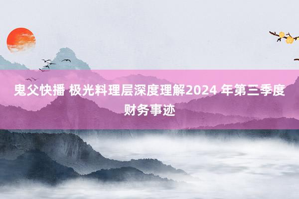 鬼父快播 极光料理层深度理解2024 年第三季度财务事迹