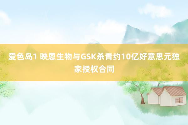 爱色岛1 映恩生物与GSK杀青约10亿好意思元独家授权合同