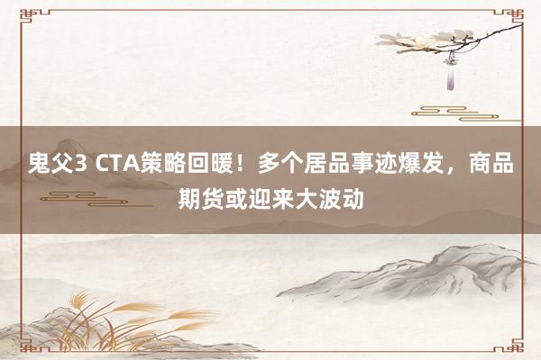 鬼父3 CTA策略回暖！多个居品事迹爆发，商品期货或迎来大波动