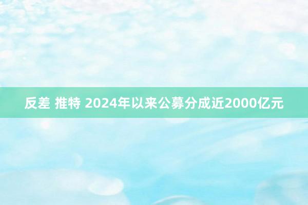 反差 推特 2024年以来公募分成近2000亿元