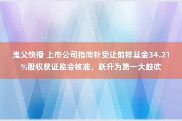 鬼父快播 上市公司指南针受让前锋基金34.21%股权获证监会核准，跃升为第一大鼓吹