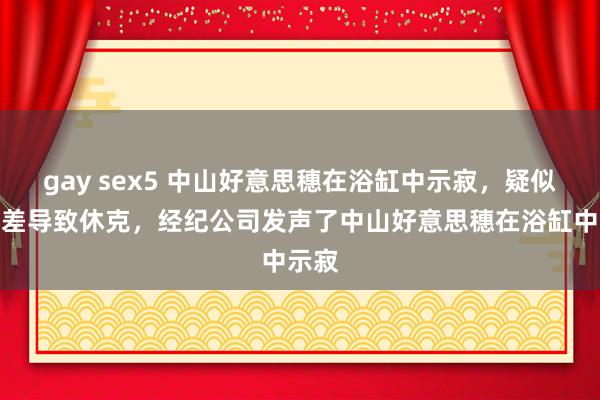gay sex5 中山好意思穗在浴缸中示寂，疑似因温差导致休克，经纪公司发声了中山好意思穗在浴缸中示寂