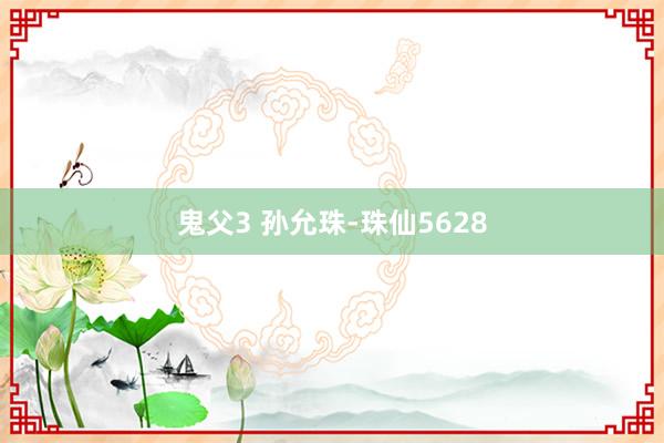 鬼父3 孙允珠-珠仙5628