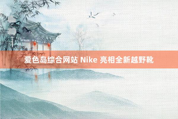 爱色岛综合网站 Nike 亮相全新越野靴