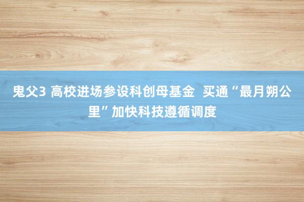 鬼父3 高校进场参设科创母基金  买通“最月朔公里”加快科技遵循调度