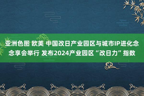 亚洲色图 欧美 中国改日产业园区与城市IP进化念念享会举行 发布2024产业园区“改日力”指数
