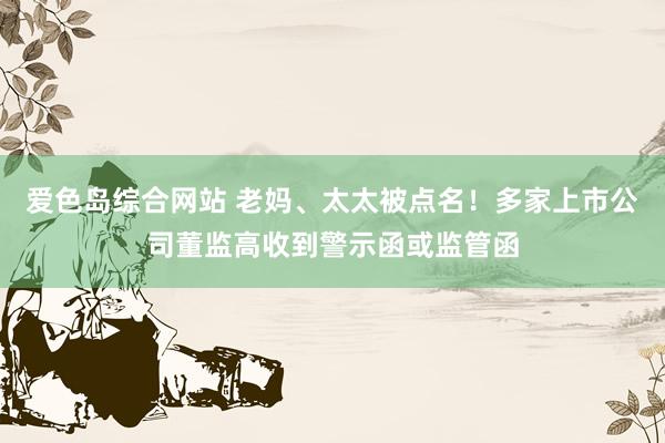 爱色岛综合网站 老妈、太太被点名！多家上市公司董监高收到警示函或监管函