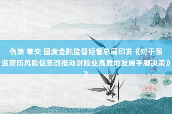 伪娘 拳交 国度金融监督经管总局印发《对于强监管防风险促篡改推动财险业高质地发展手脚决策》