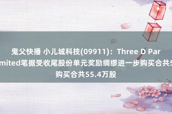 鬼父快播 小儿城科技(09911)：Three D Partners Limited笔据受收尾股份单元奖励绸缪进一步购买合共55.4万股