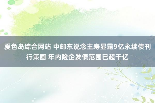 爱色岛综合网站 中邮东说念主寿显露9亿永续债刊行策画 年内险企发债范围已超千亿
