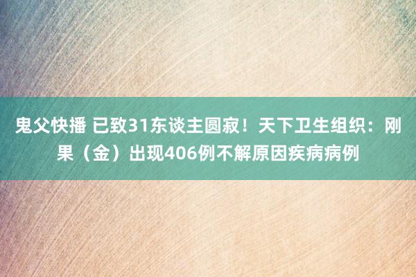 鬼父快播 已致31东谈主圆寂！天下卫生组织：刚果（金）出现406例不解原因疾病病例