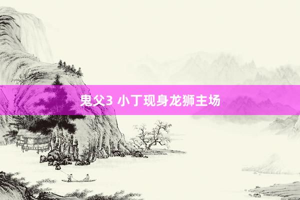 鬼父3 小丁现身龙狮主场