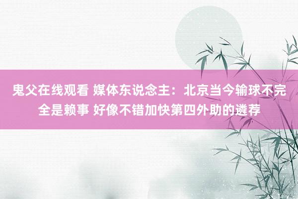 鬼父在线观看 媒体东说念主：北京当今输球不完全是赖事 好像不错加快第四外助的遴荐