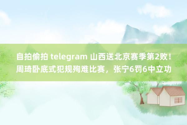 自拍偷拍 telegram 山西送北京赛季第2败！周琦卧底式犯规殉难比赛，张宁6罚6中立功