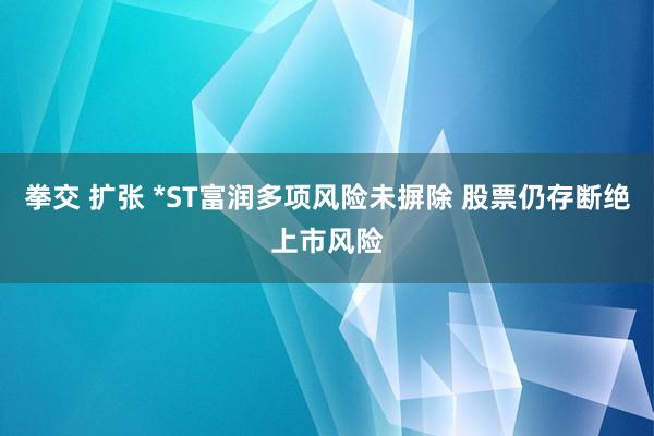 拳交 扩张 *ST富润多项风险未摒除 股票仍存断绝上市风险