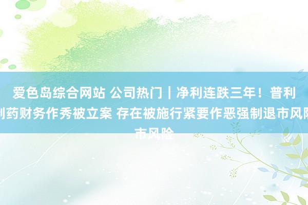 爱色岛综合网站 公司热门｜净利连跌三年！普利制药财务作秀被立案 存在被施行紧要作恶强制退市风险