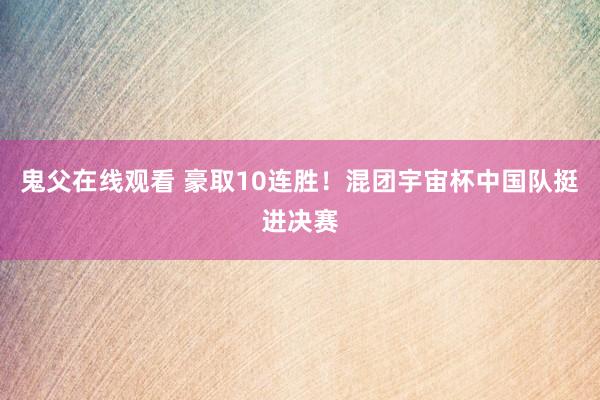 鬼父在线观看 豪取10连胜！混团宇宙杯中国队挺进决赛