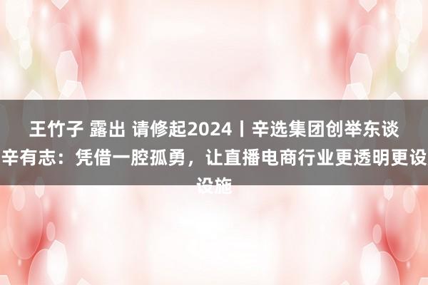 王竹子 露出 请修起2024丨辛选集团创举东谈主辛有志：凭借一腔孤勇，让直播电商行业更透明更设施