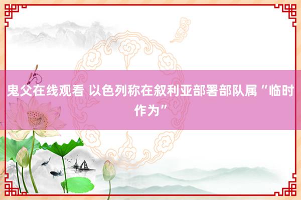 鬼父在线观看 以色列称在叙利亚部署部队属“临时作为”