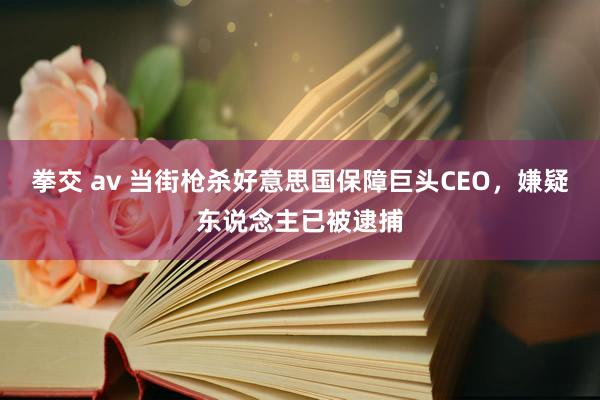 拳交 av 当街枪杀好意思国保障巨头CEO，嫌疑东说念主已被逮捕