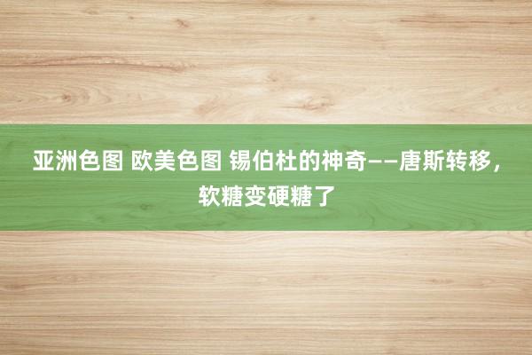 亚洲色图 欧美色图 锡伯杜的神奇——唐斯转移，软糖变硬糖了