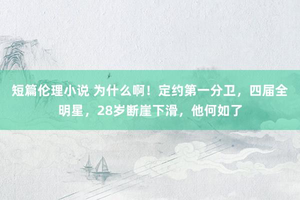 短篇伦理小说 为什么啊！定约第一分卫，四届全明星，28岁断崖下滑，他何如了