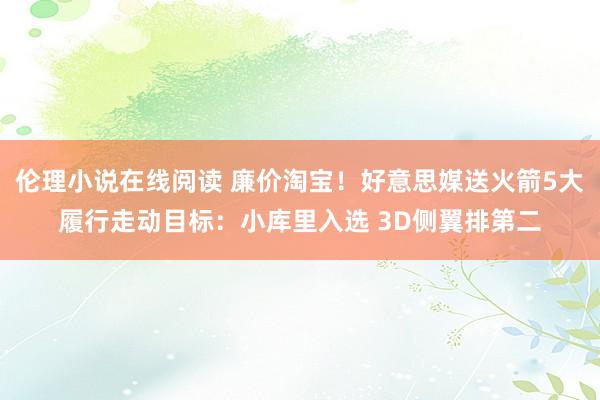 伦理小说在线阅读 廉价淘宝！好意思媒送火箭5大履行走动目标：小库里入选 3D侧翼排第二