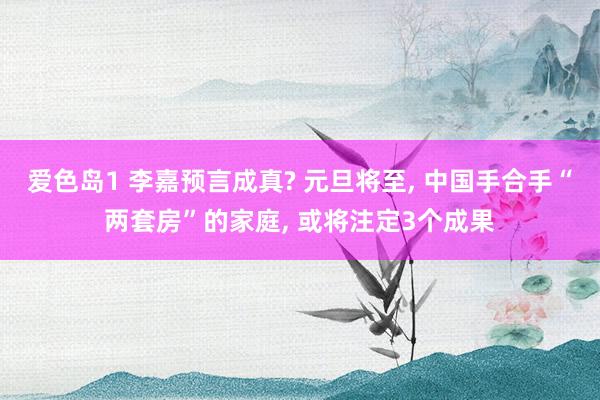 爱色岛1 李嘉预言成真? 元旦将至， 中国手合手“两套房”的家庭， 或将注定3个成果