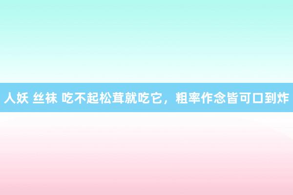 人妖 丝袜 吃不起松茸就吃它，粗率作念皆可口到炸