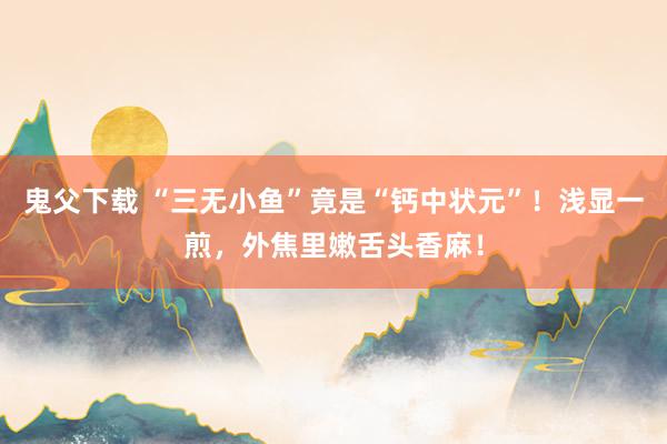 鬼父下载 “三无小鱼”竟是“钙中状元”！浅显一煎，外焦里嫩舌头香麻！