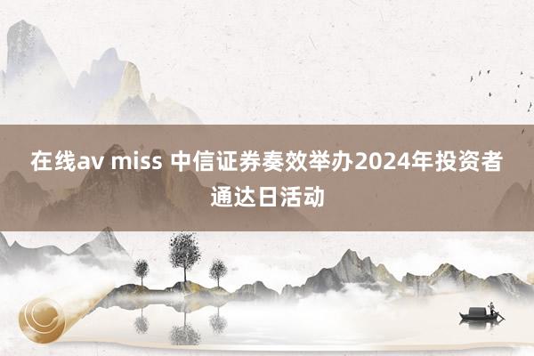 在线av miss 中信证券奏效举办2024年投资者通达日活动