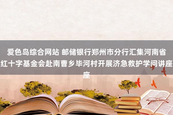 爱色岛综合网站 邮储银行郑州市分行汇集河南省红十字基金会赴南曹乡毕河村开展济急救护学问讲座