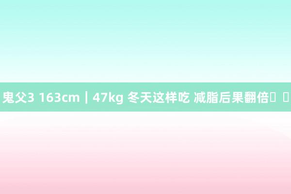鬼父3 163cm|47kg 冬天这样吃 减脂后果翻倍❗️