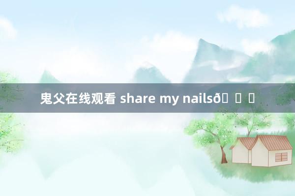 鬼父在线观看 share my nails💅