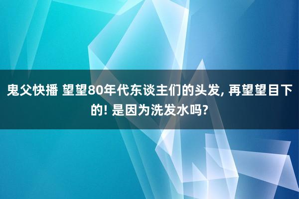 鬼父快播 望望80年代东谈主们的头发， 再望望目下的! 是因为洗发水吗?