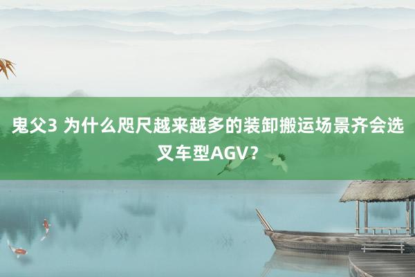 鬼父3 为什么咫尺越来越多的装卸搬运场景齐会选叉车型AGV？