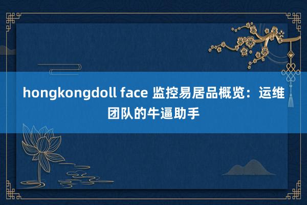 hongkongdoll face 监控易居品概览：运维团队的牛逼助手