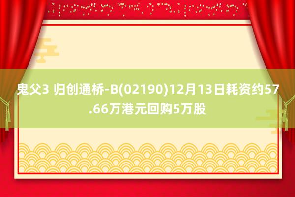 鬼父3 归创通桥-B(02190)12月13日耗资约57.66万港元回购5万股