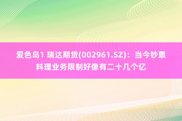 爱色岛1 瑞达期货(002961.SZ)：当今钞票料理业务限制好像有二十几个亿