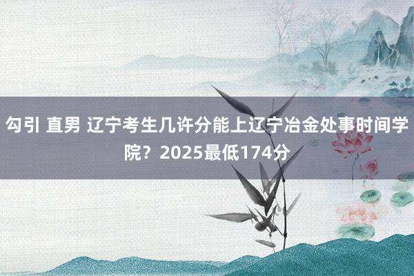 勾引 直男 辽宁考生几许分能上辽宁冶金处事时间学院？2025最低174分